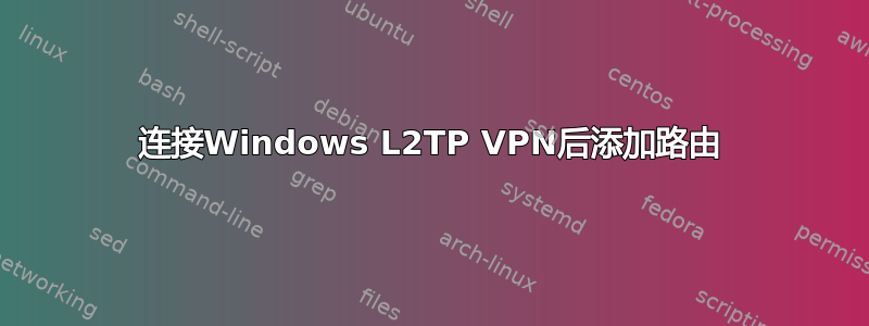 连接Windows L2TP VPN后添加路由