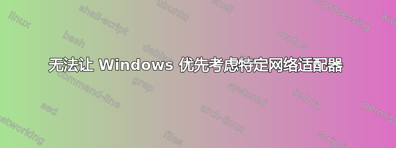 无法让 Windows 优先考虑特定网络适配器