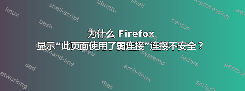 为什么 Firefox 显示“此页面使用了弱连接”连接不安全？