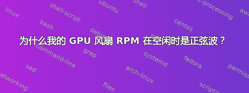 为什么我的 GPU 风扇 RPM 在空闲时是正弦波？