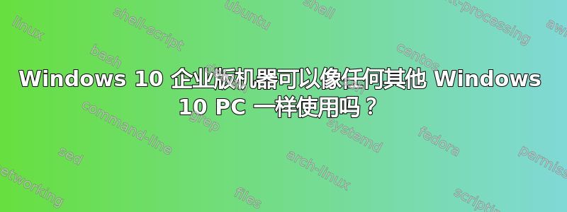 Windows 10 企业版机器可以像任何其他 Windows 10 PC 一样使用吗？