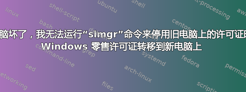 当旧电脑坏了，我无法运行“slmgr”命令来停用旧电脑上的许可证时，将 Windows 零售许可证转移到新电脑上