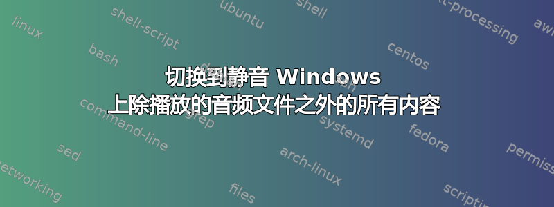 切换到静音 Windows 上除播放的音频文件之外的所有内容