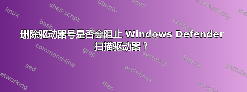 删除驱动器号是否会阻止 Windows Defender 扫描驱动器？