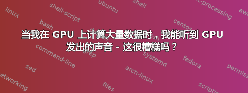 当我在 GPU 上计算大量数据时，我能听到 GPU 发出的声音 - 这很糟糕吗？