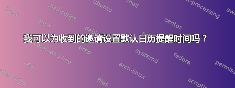 我可以为收到的邀请设置默认日历提醒时间吗？