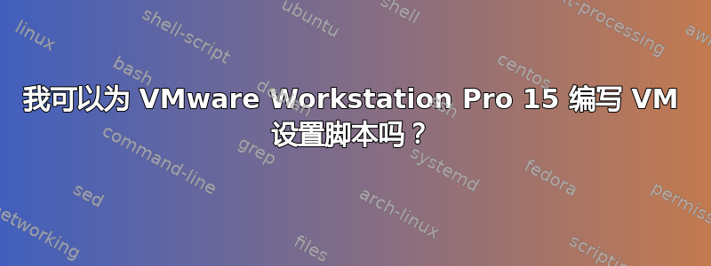 我可以为 VMware Workstation Pro 15 编写 VM 设置脚本吗？