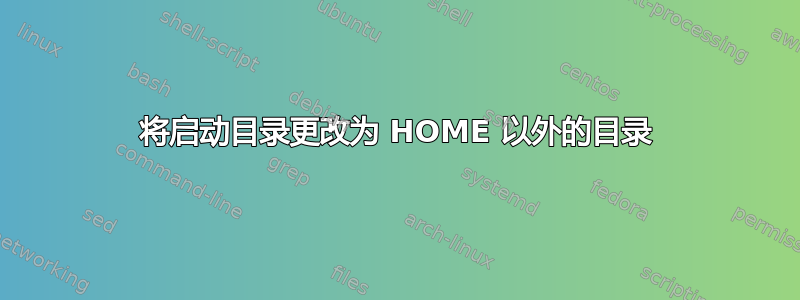 将启动目录更改为 HOME 以外的目录