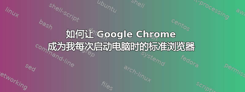 如何让 Google Chrome 成为我每次启动电脑时的标准浏览器