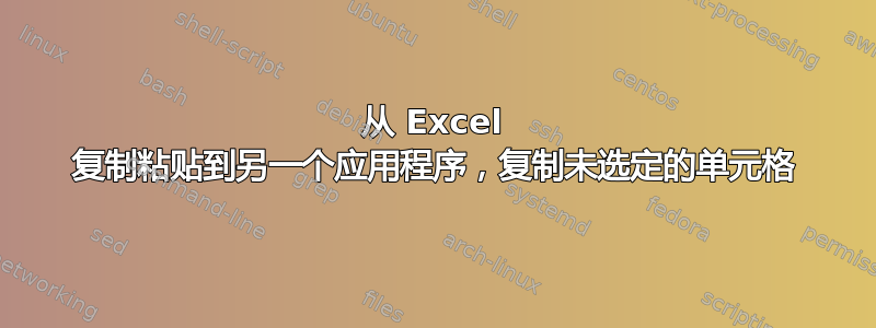 从 Excel 复制粘贴到另一个应用程序，复制未选定的单元格