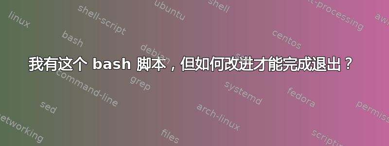 我有这个 bash 脚本，但如何改进才能完成退出？