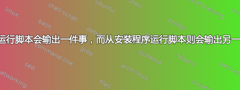 自己运行脚本会输出一件事，而从安装程序运行脚本则会输出另一件事