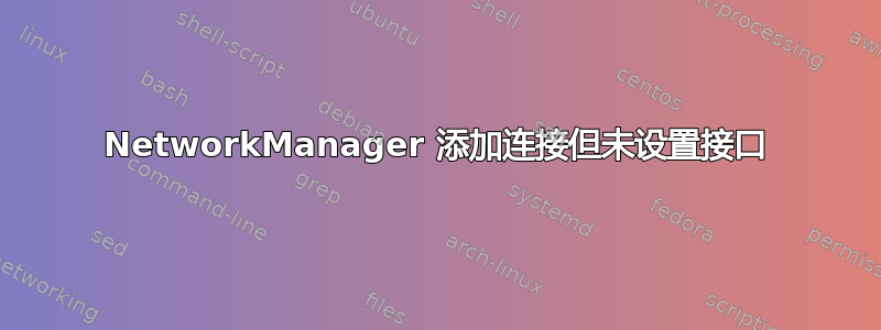 NetworkManager 添加连接但未设置接口