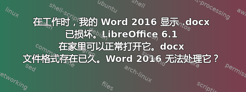 在工作时，我的 Word 2016 显示 .docx 已损坏。LibreOffice 6.1 在家里可以正常打开它。docx 文件格式存在已久。Word 2016 无法处理它？