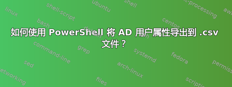 如何使用 PowerShell 将 AD 用户属性导出到 .csv 文件？