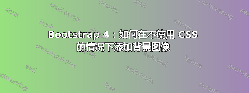 Bootstrap 4：如何在不使用 CSS 的情况下添加背景图像