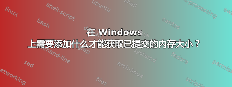 在 Windows 上需要添加什么才能获取已提交的内存大小？