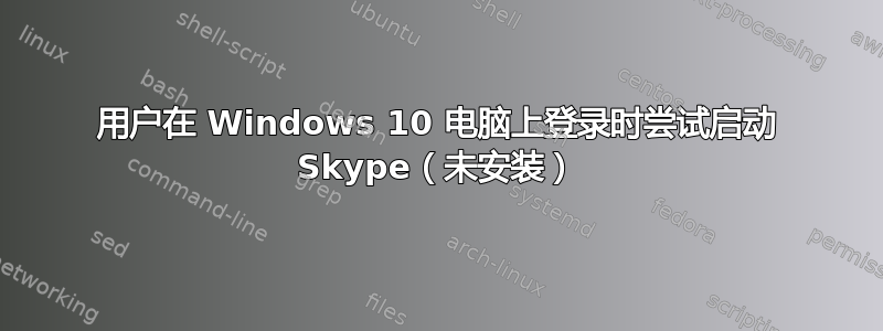 用户在 Windows 10 电脑上登录时尝试启动 Skype（未安装）