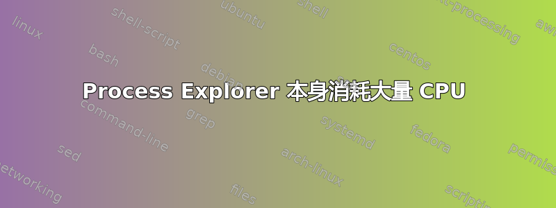 Process Explorer 本身消耗大量 CPU