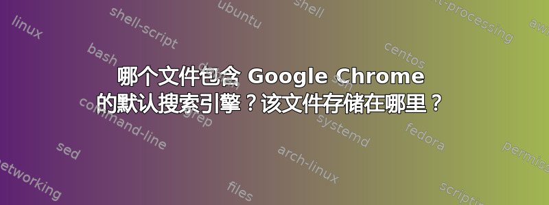 哪个文件包含 Google Chrome 的默认搜索引擎？该文件存储在哪里？