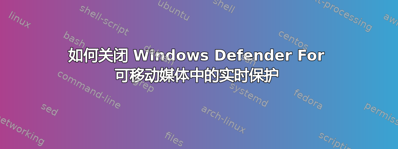 如何关闭 Windows Defender For 可移动媒体中的实时保护