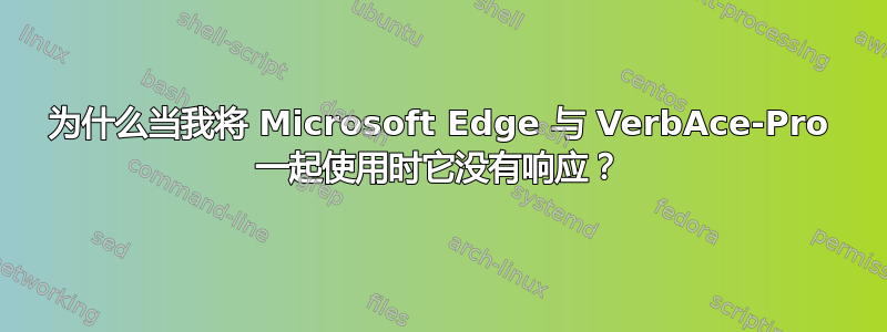 为什么当我将 Microsoft Edge 与 VerbAce-Pro 一起使用时它没有响应？