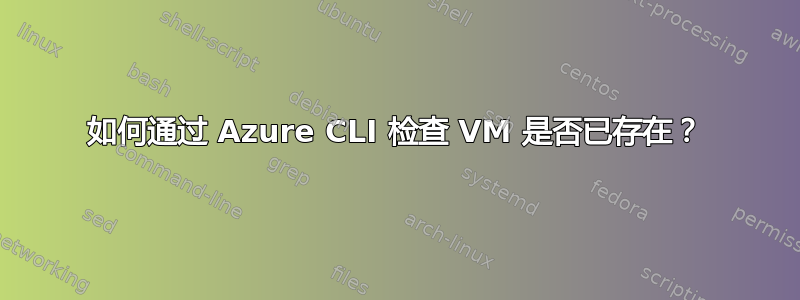 如何通过 Azure CLI 检查 VM 是否已存在？