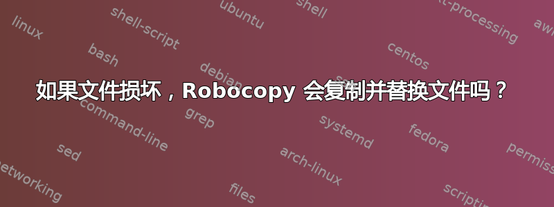 如果文件损坏，Robocopy 会复制并替换文件吗？