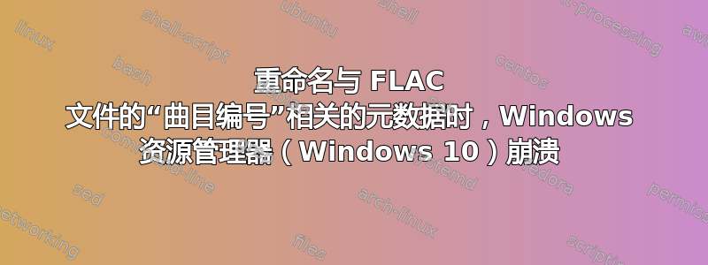 重命名与 FLAC 文件的“曲目编号”相关的元数据时，Windows 资源管理器（Windows 10）崩溃