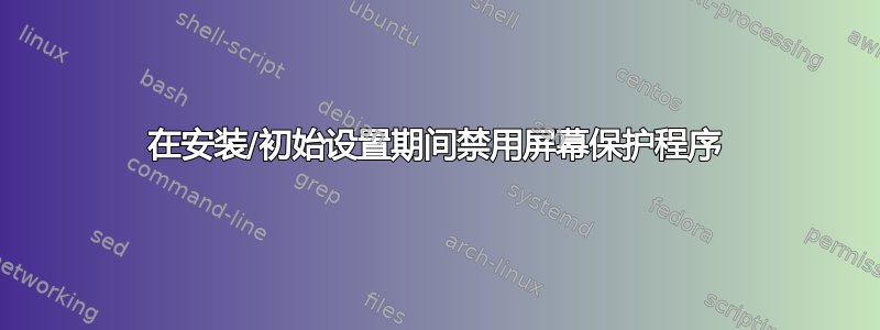 在安装/初始设置期间禁用屏幕保护程序