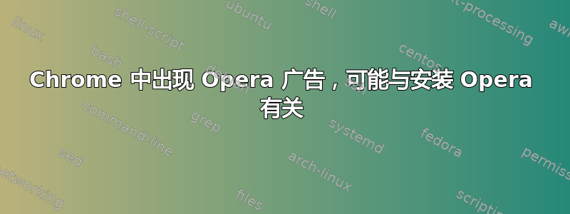 Chrome 中出现 Opera 广告，可能与安装 Opera 有关