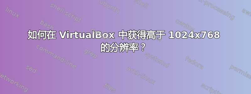 如何在 VirtualBox 中获得高于 1024x768 的分辨率？