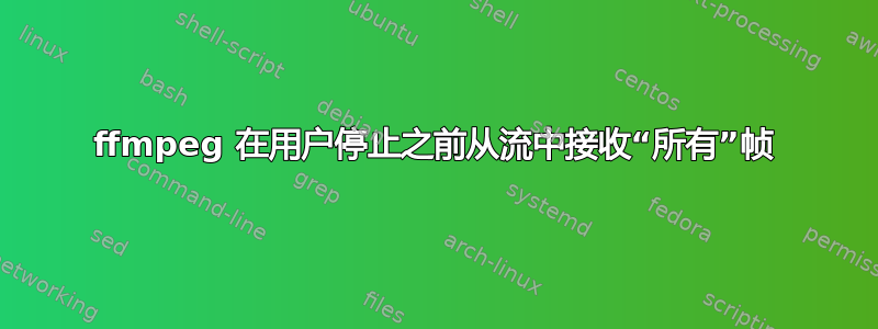 ffmpeg 在用户停止之前从流中接收“所有”帧