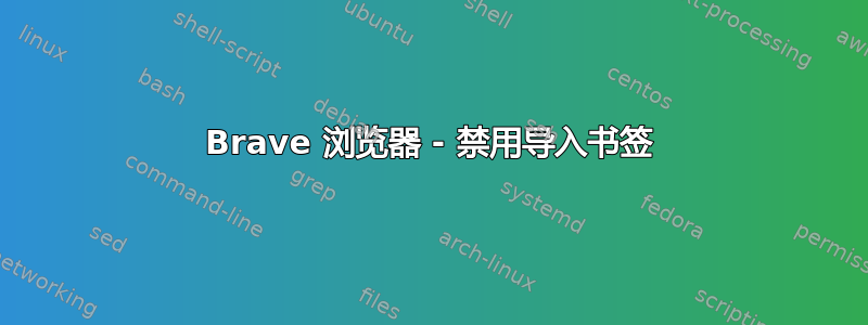 Brave 浏览器 - 禁用导入书签