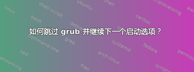 如何跳过 grub 并继续下一个启动选项？