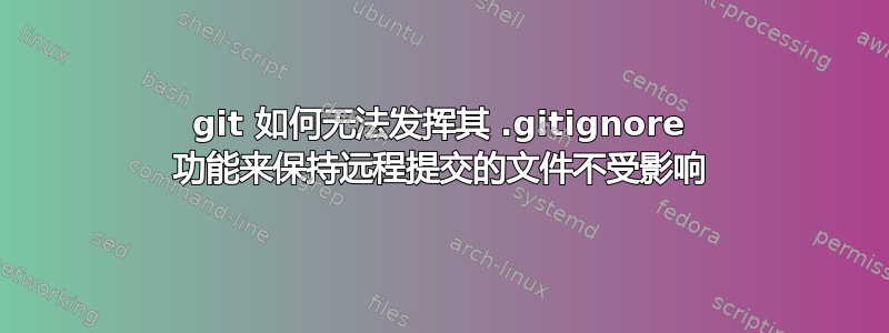 git 如何无法发挥其 .gitignore 功能来保持远程提交的文件不受影响