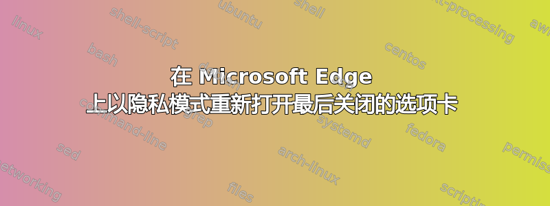 在 Microsoft Edge 上以隐私模式重新打开最后关闭的选项卡