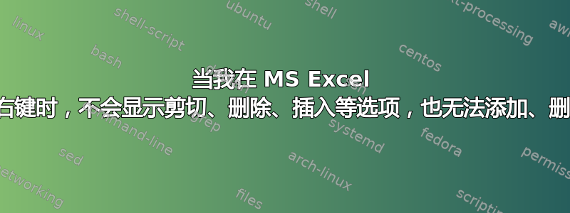 当我在 MS Excel 表中单击鼠标右键时，不会显示剪切、删除、插入等选项，也无法添加、删除任何原始列