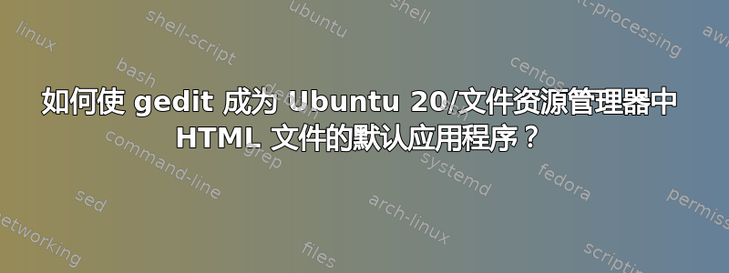 如何使 gedit 成为 Ubuntu 20/文件资源管理器中 HTML 文件的默认应用程序？