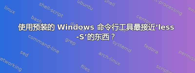 使用预装的 Windows 命令行工具最接近‘less -S’的东西？