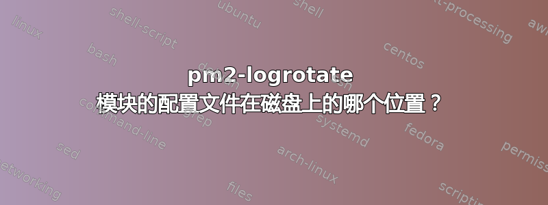 pm2-logrotate 模块的配置文件在磁盘上的哪个位置？