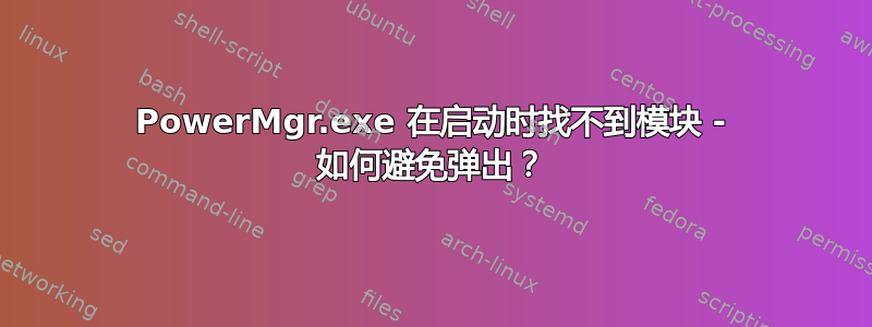 PowerMgr.exe 在启动时找不到模块 - 如何避免弹出？