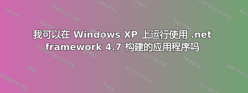 我可以在 Windows XP 上运行使用 .net framework 4.7 构建的应用程序吗