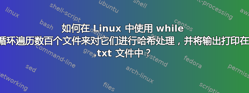 如何在 Linux 中使用 while 循环遍历数百个文件来对它们进行哈希处理，并将输出打印在 .txt 文件中？