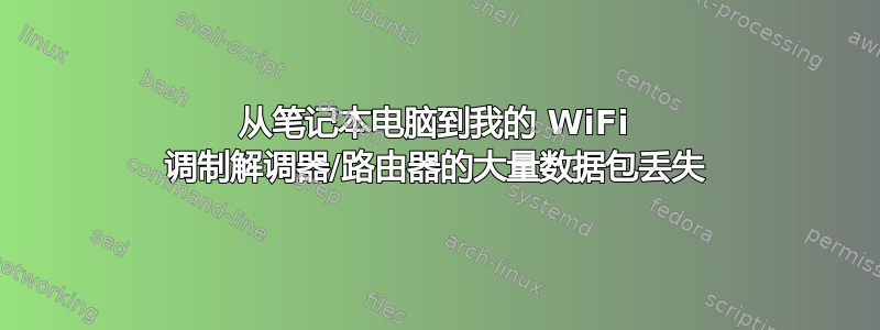 从笔记本电脑到我的 WiFi 调制解调器/路由器的大量数据包丢失