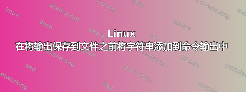 Linux 在将输出保存到文件之前将字符串添加到命令输出中