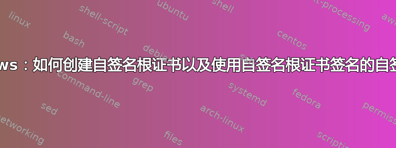 Windows：如何创建自签名根证书以及使用自签名根证书签名的自签名证书