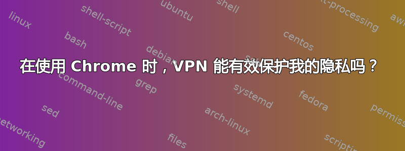 在使用 Chrome 时，VPN 能有效保护我的隐私吗？