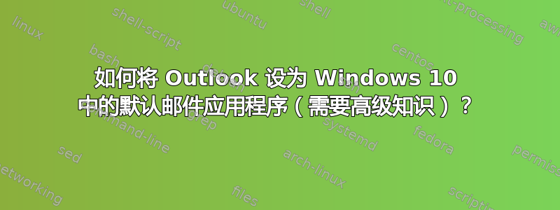 如何将 Outlook 设为 Windows 10 中的默认邮件应用程序（需要高级知识）？