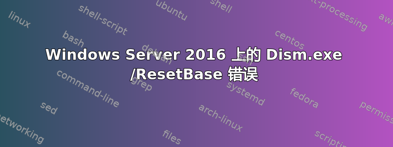 Windows Server 2016 上的 Dism.exe /ResetBase 错误